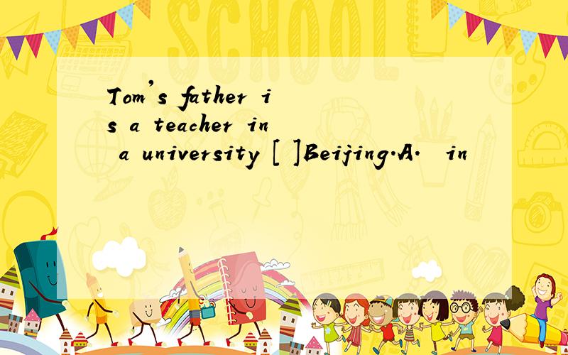 Tom's father is a teacher in a university [ ]Beijing.A.  in           B. at         C . on              D./