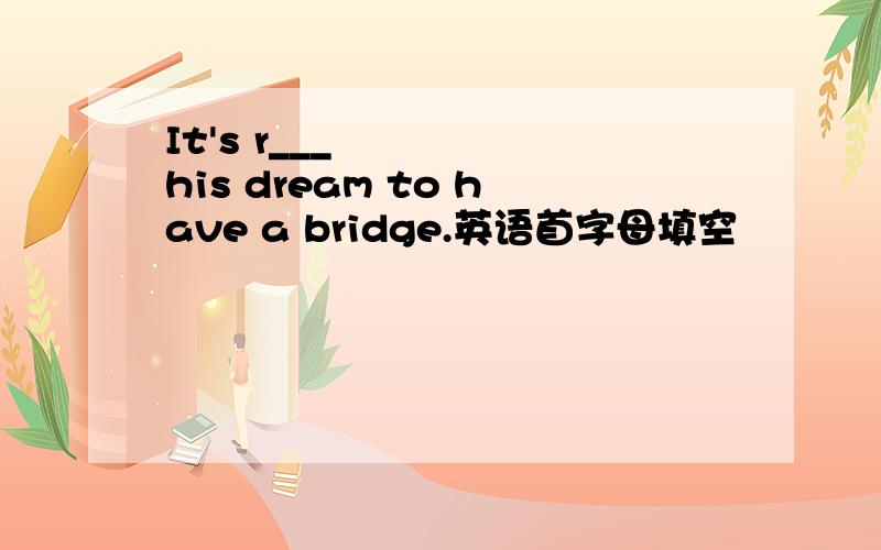 It's r___ his dream to have a bridge.英语首字母填空