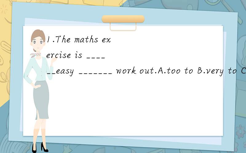 1.The maths exercise is ______easy _______ work out.A.too to B.very to C.enough for D.so for2.Betty works _______of the tree.A.most carelly B.more carelly C.more careful D.the most careful3.Who will you invite _________ your party?A.with B.for C.to D