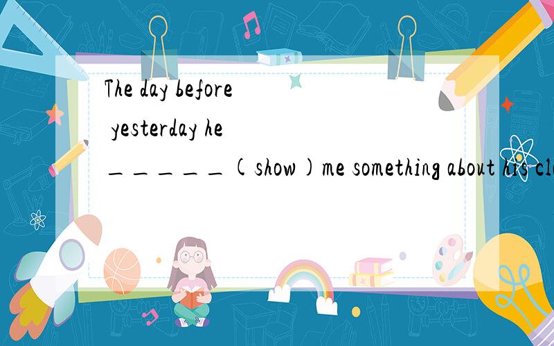 The day before yesterday he _____(show)me something about his class.说明原因,应该是showed吧