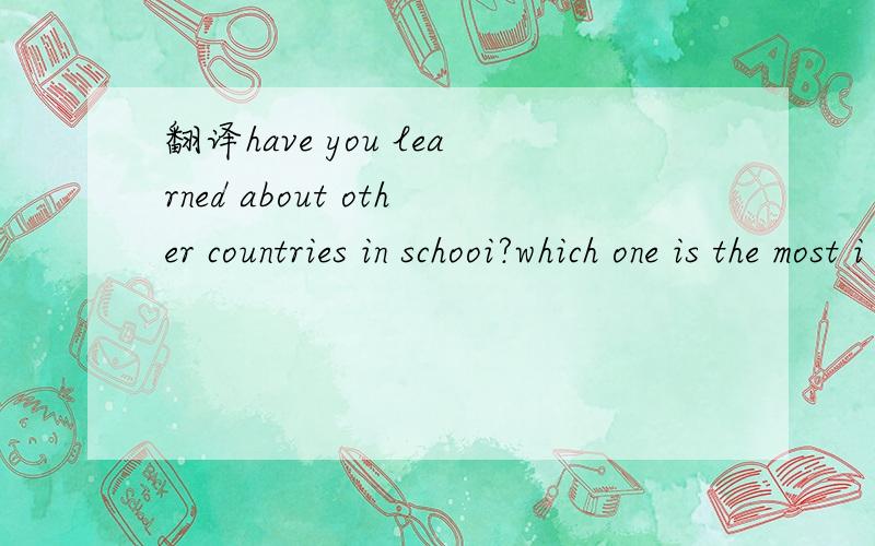 翻译have you learned about other countries in schooi?which one is the most i