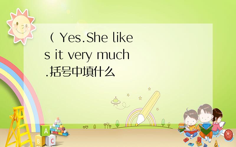 （ Yes.She likes it very much.括号中填什么
