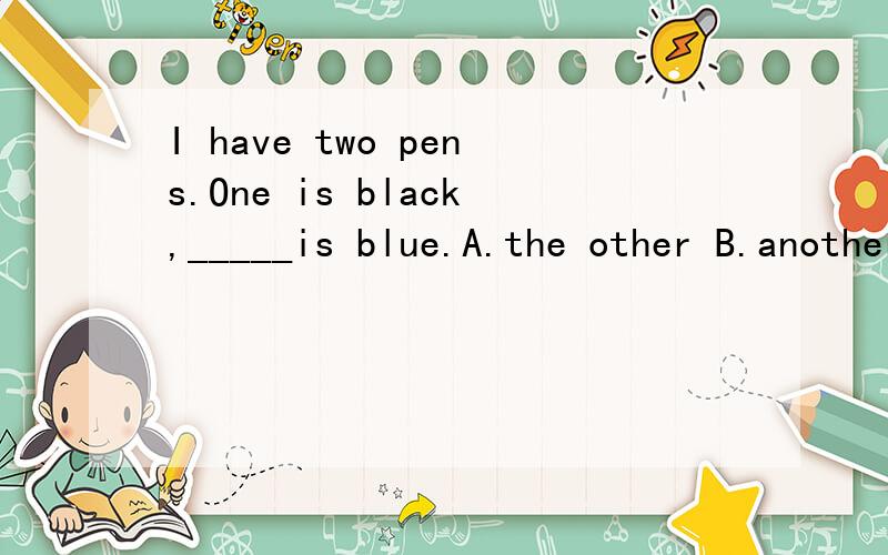 I have two pens.One is black,_____is blue.A.the other B.another C.other D.the others说明一下原因,另外如何区别other,anther,the other.xiexie