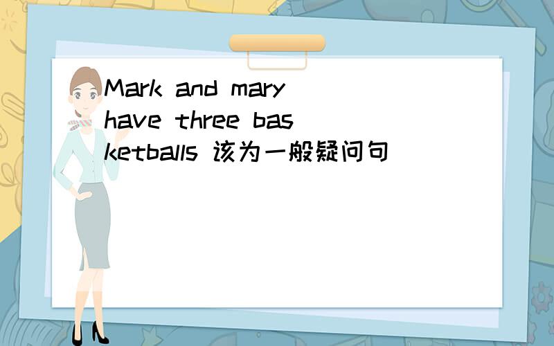 Mark and mary have three basketballs 该为一般疑问句