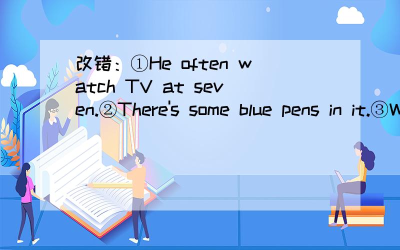 改错：①He often watch TV at seven.②There's some blue pens in it.③What's your favorite seasons?连词成句：①Sunday,us,together,let,hiking,next,go,( .)②don't,my,likes,sister,English,I,but,( .)③there,are,storybooks,the,bookcase,in,any,