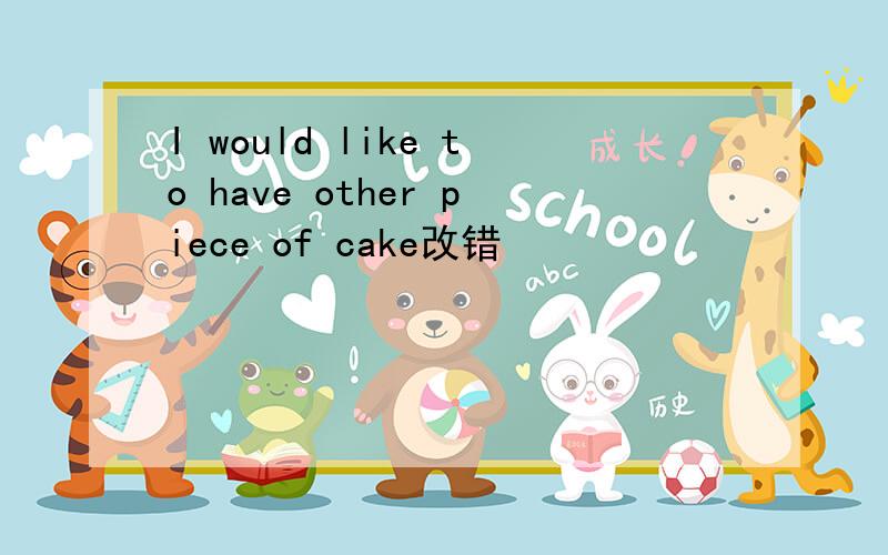 I would like to have other piece of cake改错