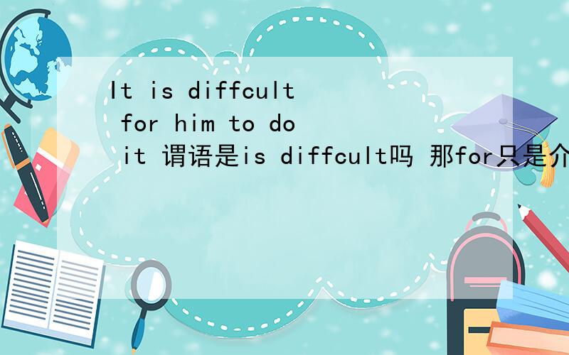 It is diffcult for him to do it 谓语是is diffcult吗 那for只是介词连接吗