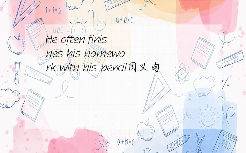 He often finishes his homework with his pencil同义句