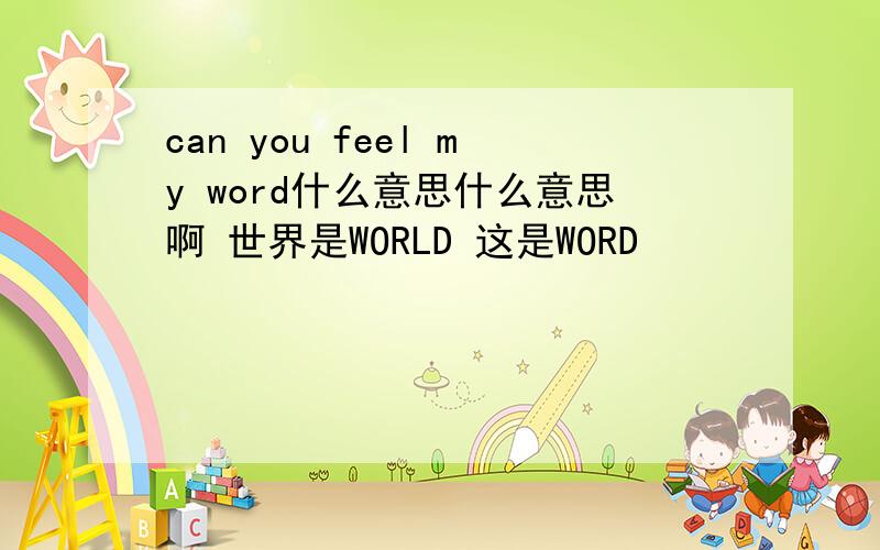 can you feel my word什么意思什么意思啊 世界是WORLD 这是WORD