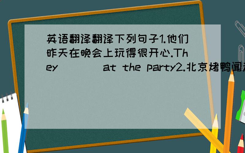 英语翻译翻译下列句子1.他们昨天在晚会上玩得很开心.They（）（）at the party2.北京烤鸭闻起来很香,尝起来也很好吃The Beijing roast duck（）（） and （）（）,too3.他不仅是我们的老师也是我们的