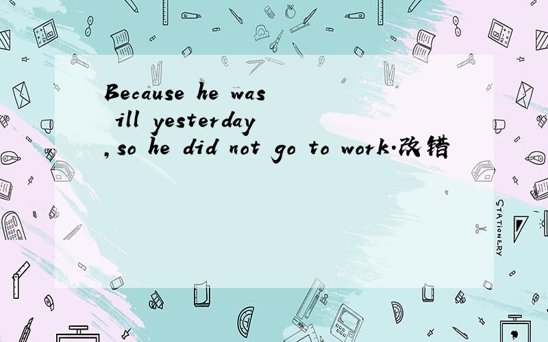 Because he was ill yesterday,so he did not go to work.改错