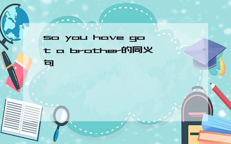 so you have got a brother的同义句