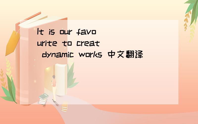 It is our favourite to creat dynamic works 中文翻译