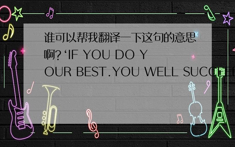 谁可以帮我翻译一下这句的意思啊?‘IF YOU DO YOUR BEST.YOU WELL SUCCEED!’