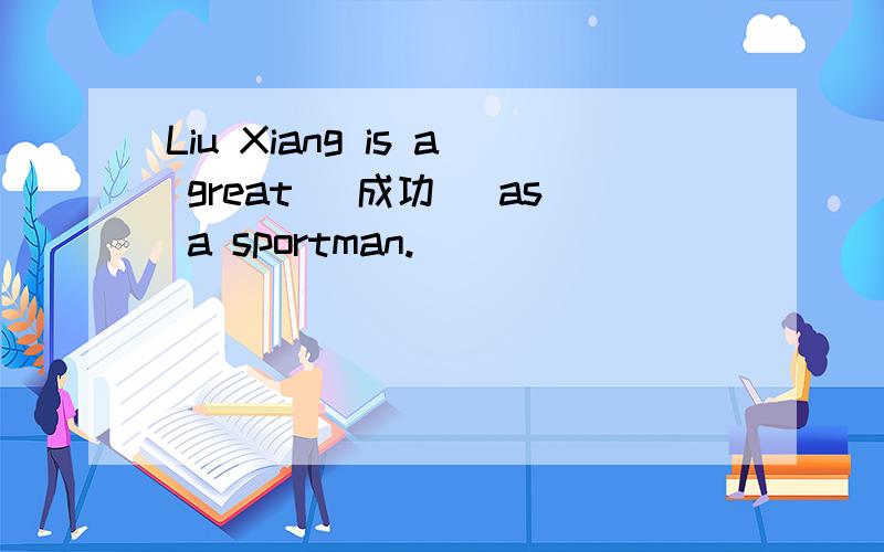 Liu Xiang is a great (成功) as a sportman.