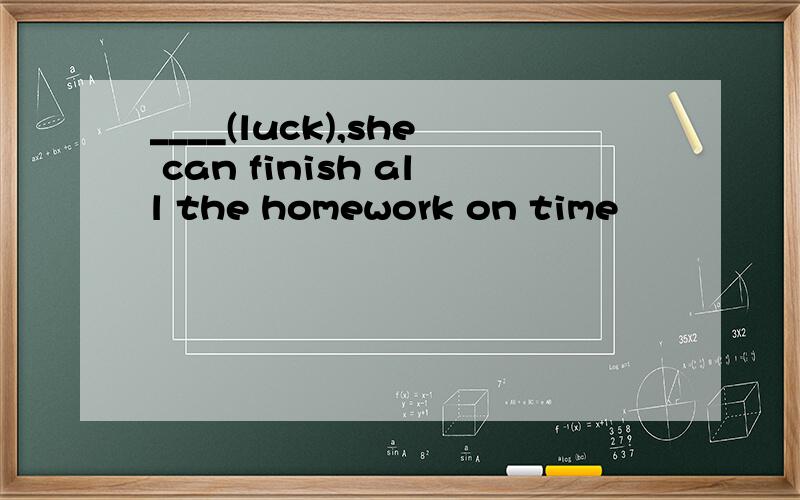 ____(luck),she can finish all the homework on time