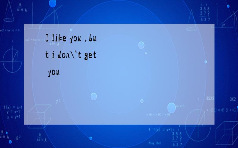 I like you ,but i don\'t get you