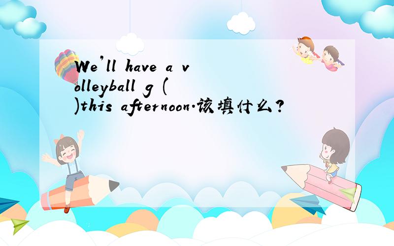 We’ll have a volleyball g ( )this afternoon.该填什么?