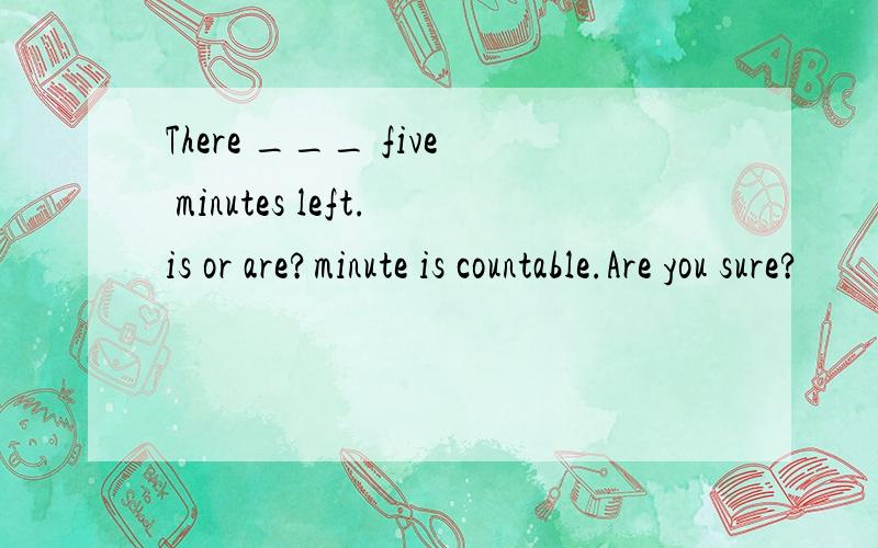 There ___ five minutes left.is or are?minute is countable.Are you sure?