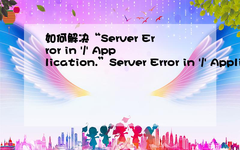 如何解决“Server Error in '/' Application.”Server Error in '/' Application.--------------------------------------------------------------------------------Runtime Error Description:An application error occurred on the server.The current custom