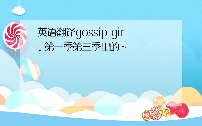 英语翻译gossip girl 第一季第三季里的~