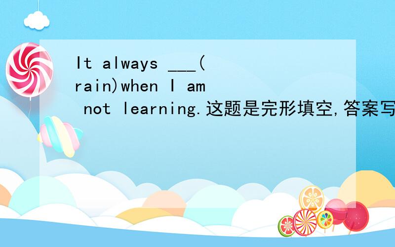 It always ___(rain)when I am not learning.这题是完形填空,答案写的是rains.但是为什么不能填raining呢?
