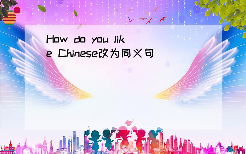 How do you like Chinese改为同义句