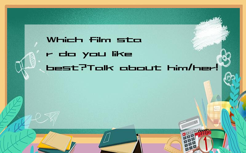 Which film star do you like best?Talk about him/her!