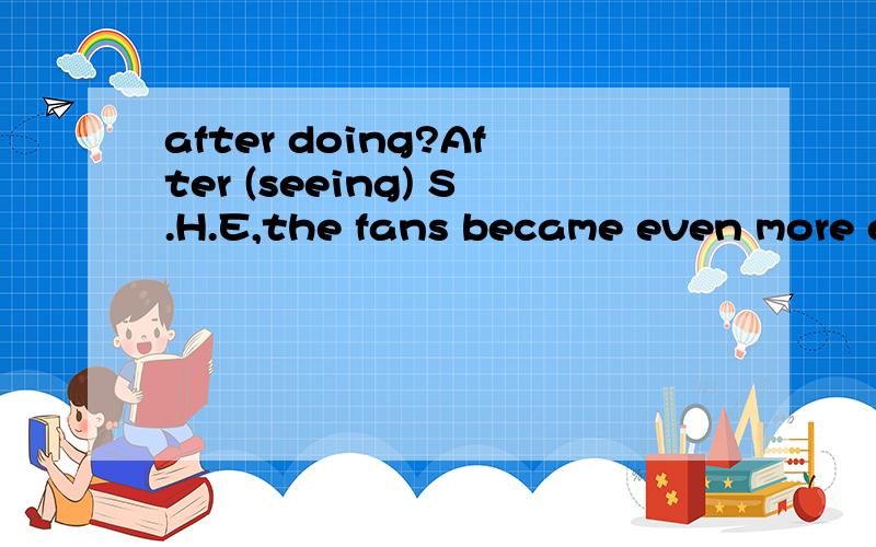after doing?After (seeing) S.H.E,the fans became even more excited 为什么括号里用ing形式?