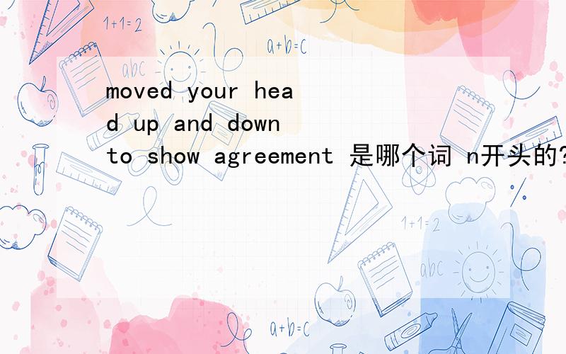 moved your head up and down to show agreement 是哪个词 n开头的?