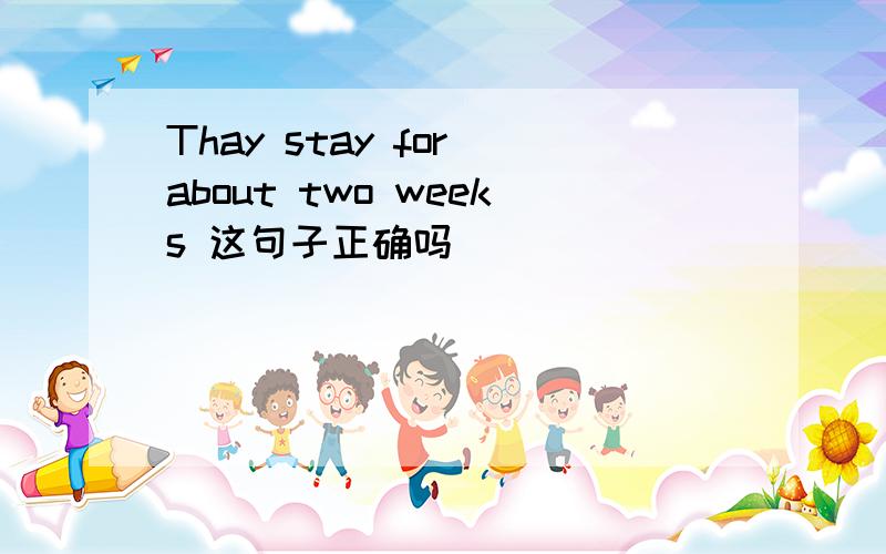 Thay stay for about two weeks 这句子正确吗