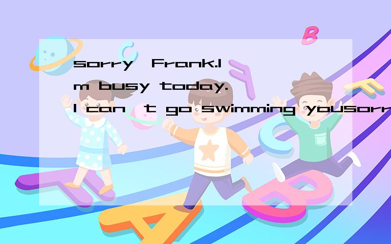 sorry,Frank.I'm busy today. I can't go swimming yousorry,Frank.I'm  busy  today. I can't go swimming youA.NO  problem   B.You're  welcome  C.that's  all   D.Never  mind  选什么,理由