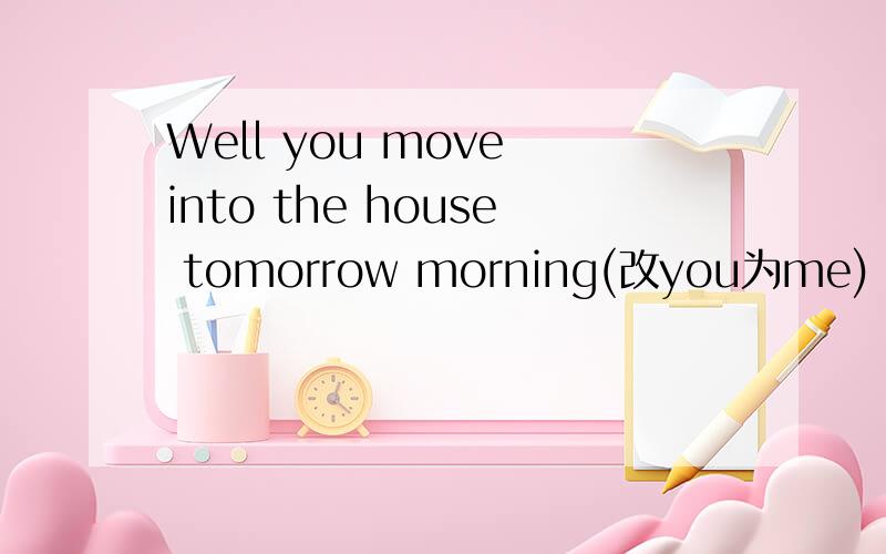 Well you move into the house tomorrow morning(改you为me)
