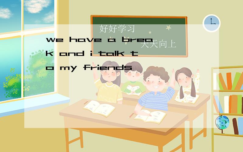 we have a break and i talk to my friends