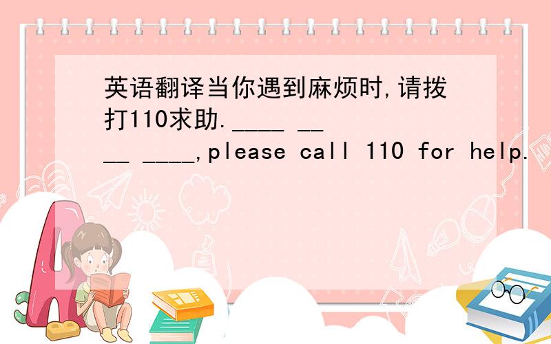 英语翻译当你遇到麻烦时,请拨打110求助.____ ____ ____,please call 110 for help.