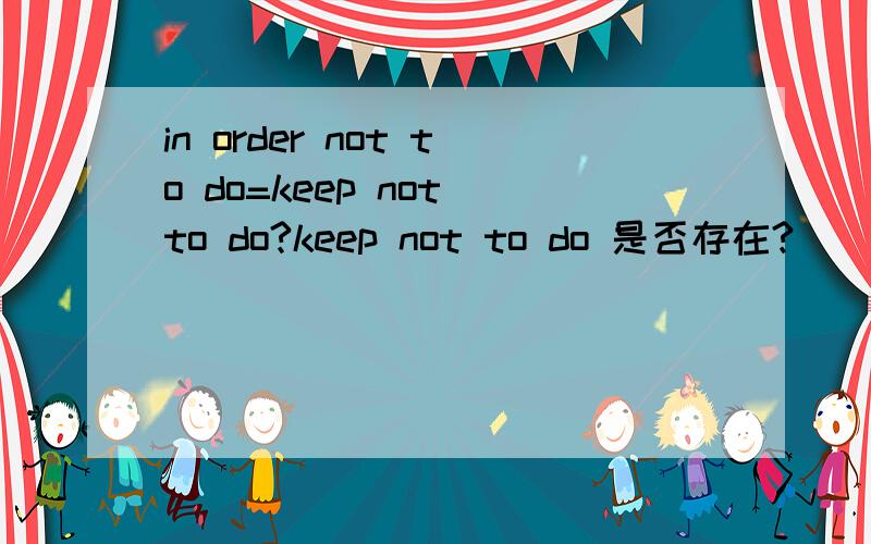 in order not to do=keep not to do?keep not to do 是否存在?