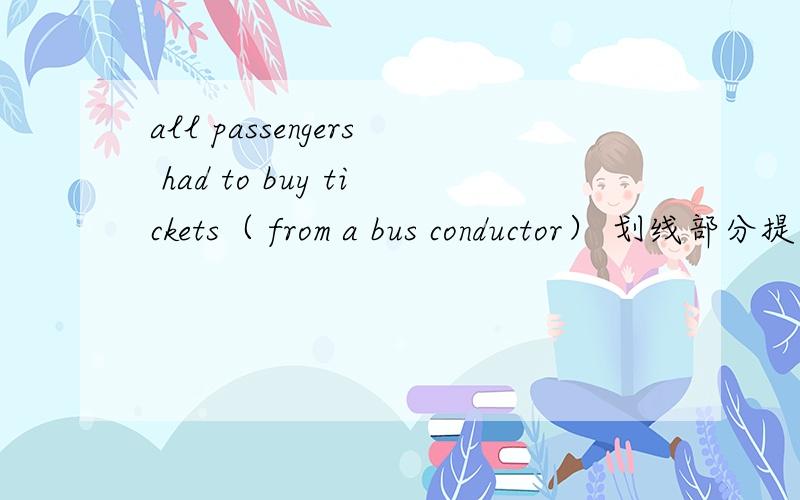 all passengers had to buy tickets（ from a bus conductor） 划线部分提问