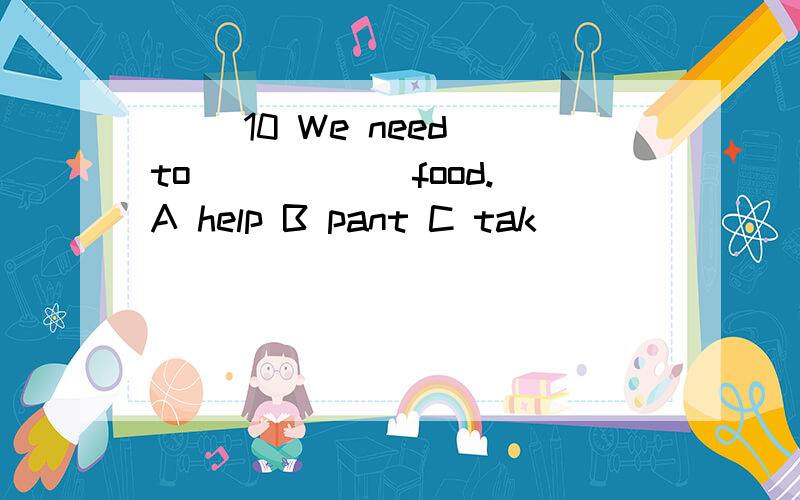 ( )10 We need to _____ food.A help B pant C tak