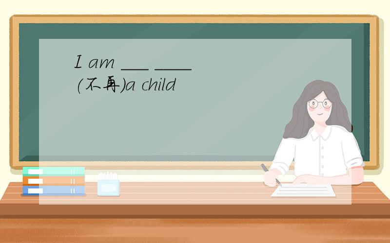 I am ___ ____ (不再）a child