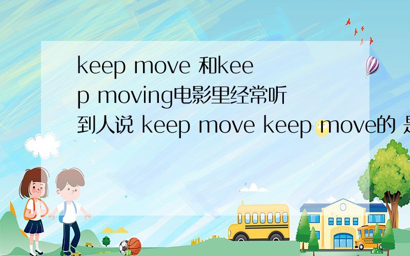 keep move 和keep moving电影里经常听到人说 keep move keep move的 是单纯口语么?还是有什么语法觉得我听力没问题 况且下面有字幕。算了 就当他们瞎说吧 咱们有时候还说点病句呢 老外也一样
