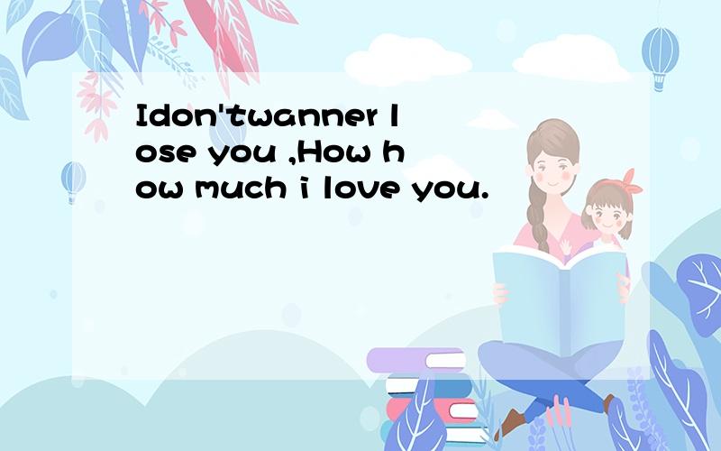 Idon'twanner lose you ,How how much i love you.