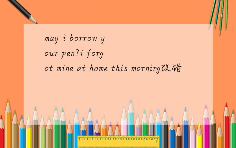 may i borrow your pen?i forgot mine at home this morning改错
