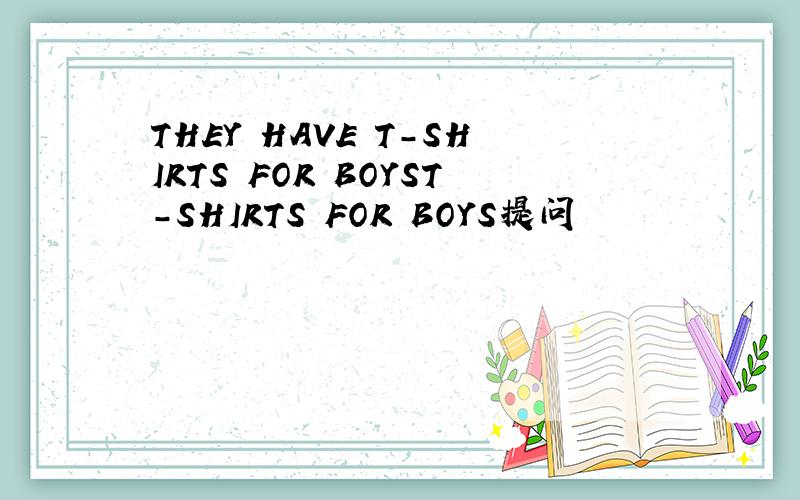 THEY HAVE T-SHIRTS FOR BOYST-SHIRTS FOR BOYS提问