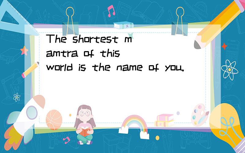 The shortest mamtra of this world is the name of you.