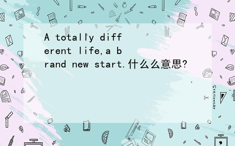 A totally different life,a brand new start.什么么意思?