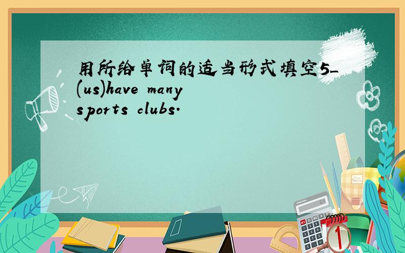 用所给单词的适当形式填空5_(us)have many sports clubs.
