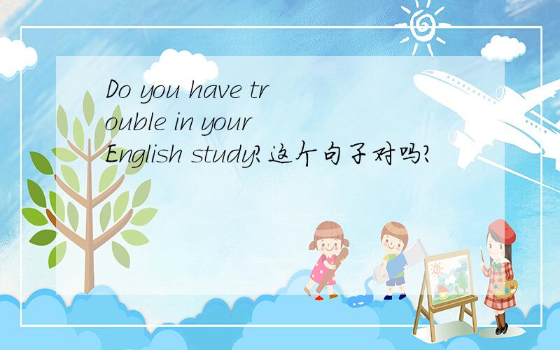 Do you have trouble in your English study?这个句子对吗?