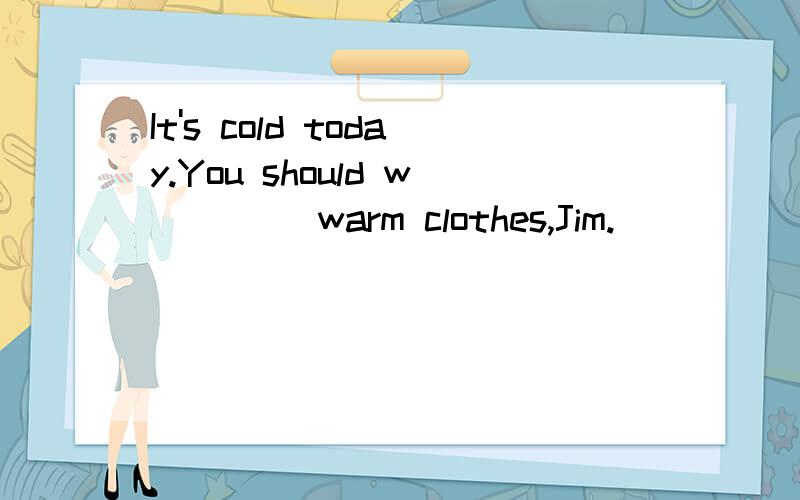 It's cold today.You should w____ warm clothes,Jim.