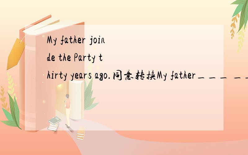 My father joinde the Party thirty years ago.同意转换My father___ ___ ___the Party for thirty years