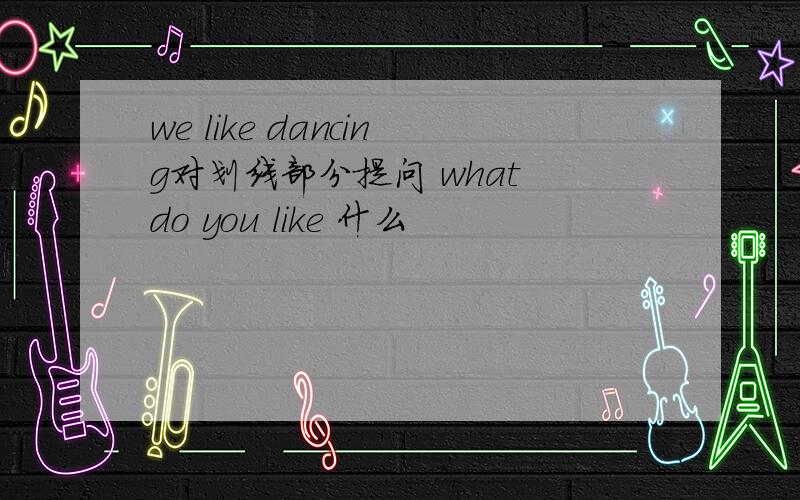 we like dancing对划线部分提问 what do you like 什么